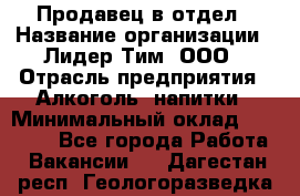 Продавец в отдел › Название организации ­ Лидер Тим, ООО › Отрасль предприятия ­ Алкоголь, напитки › Минимальный оклад ­ 28 600 - Все города Работа » Вакансии   . Дагестан респ.,Геологоразведка п.